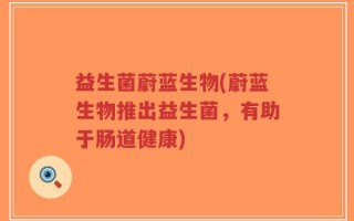 益生菌蔚蓝生物(蔚蓝生物推出益生菌，有助于肠道健康)