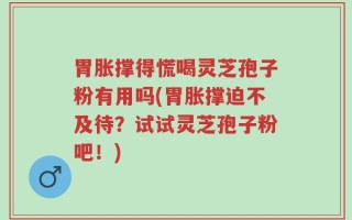 胃胀撑得慌喝灵芝孢子粉有用吗(胃胀撑迫不及待？试试灵芝孢子粉吧！)
