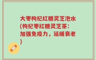 大枣枸杞红糖灵芝泡水(枸杞枣红糖灵芝茶：加强免疫力，延缓衰老)