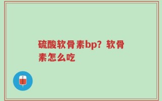 硫酸软骨素bp？软骨素怎么吃