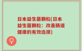 日本益生菌颗粒(日本益生菌颗粒：改善肠道健康的有效选择)