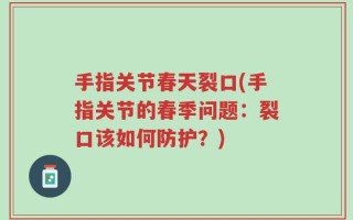 手指关节春天裂口(手指关节的春季问题：裂口该如何防护？)