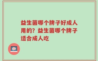 益生菌哪个牌子好成人用的？益生菌哪个牌子适合成人吃
