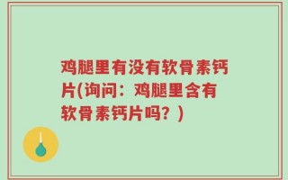 鸡腿里有没有软骨素钙片(询问：鸡腿里含有软骨素钙片吗？)
