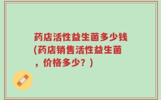 药店活性益生菌多少钱(药店销售活性益生菌，价格多少？)