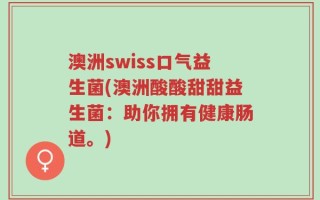 澳洲swiss口气益生菌(澳洲酸酸甜甜益生菌：助你拥有健康肠道。)