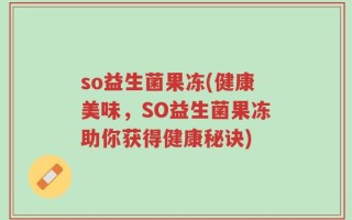 so益生菌果冻(健康美味，SO益生菌果冻助你获得健康秘诀)