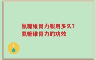 氨糖维骨力服用多久？氨糖维骨力的功效