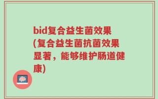 bid复合益生菌效果(复合益生菌抗菌效果显著，能够维护肠道健康)