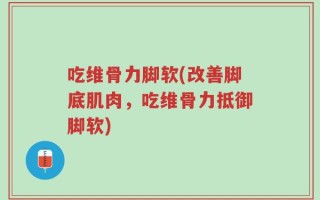 吃维骨力脚软(改善脚底肌肉，吃维骨力抵御脚软)