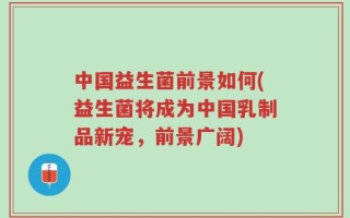 中国益生菌前景如何(益生菌将成为中国乳制品新宠，前景广阔)