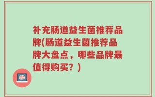 补充肠道益生菌推荐品牌(肠道益生菌推荐品牌大盘点，哪些品牌最值得购买？)