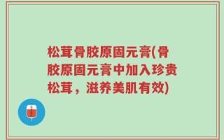 松茸骨胶原固元膏(骨胶原固元膏中加入珍贵松茸，滋养美肌有效)