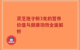 灵芝孢子粉3克的营养价值与健康功效全面解析