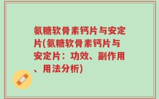 氨糖软骨素钙片与安定片(氨糖软骨素钙片与安定片：功效、副作用、用法分析)