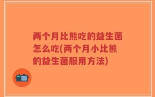 两个月比熊吃的益生菌怎么吃(两个月小比熊的益生菌服用方法)