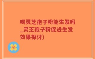 喝灵芝孢子粉能生发吗_灵芝孢子粉促进生发效果探讨)