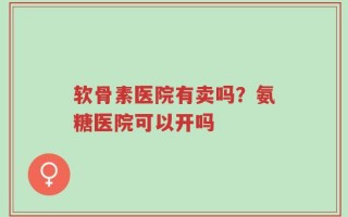 软骨素医院有卖吗？氨糖医院可以开吗