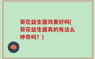 葵花益生菌效果好吗(葵花益生菌真的有这么神奇吗？)