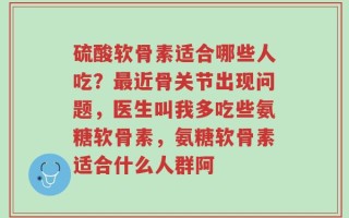 硫酸软骨素适合哪些人吃？最近骨关节出现问题，医生叫我多吃些氨糖软骨素，氨糖软骨素适合什么人群阿
