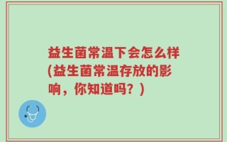 益生菌常温下会怎么样(益生菌常温存放的影响，你知道吗？)