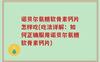 诺贝尔氨糖软骨素钙片怎样吃(吃法详解：如何正确服用诺贝尔氨糖软骨素钙片)