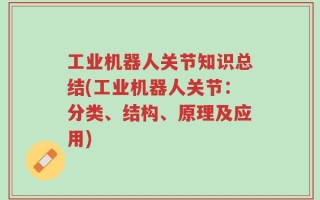 工业机器人关节知识总结(工业机器人关节：分类、结构、原理及应用)