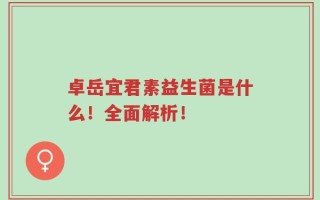 卓岳宜君素益生菌是什么！全面解析！