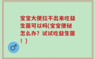 宝宝大便拉不出来吃益生菌可以吗(宝宝便秘怎么办？试试吃益生菌！)