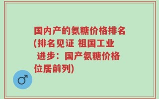 国内产的氨糖价格排名(排名见证 祖国工业 进步：国产氨糖价格位居前列)