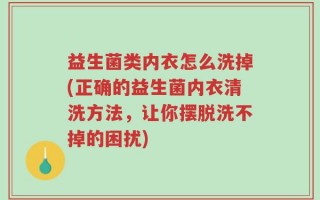 益生菌类内衣怎么洗掉(正确的益生菌内衣清洗方法，让你摆脱洗不掉的困扰)