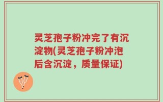 灵芝孢子粉冲完了有沉淀物(灵芝孢子粉冲泡后含沉淀，质量保证)