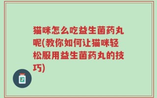 猫咪怎么吃益生菌药丸呢(教你如何让猫咪轻松服用益生菌药丸的技巧)