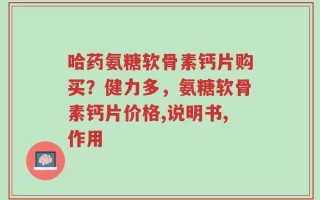 哈药氨糖软骨素钙片购买？健力多，氨糖软骨素钙片价格,说明书,作用