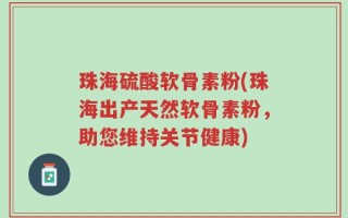 珠海硫酸软骨素粉(珠海出产天然软骨素粉，助您维持关节健康)