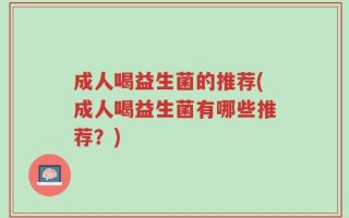 成人喝益生菌的推荐(成人喝益生菌有哪些推荐？)