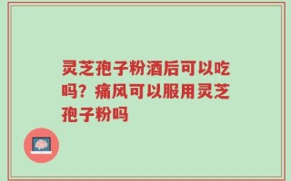 灵芝孢子粉酒后可以吃吗？痛风可以服用灵芝孢子粉吗