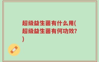 超级益生菌有什么用(超级益生菌有何功效？)