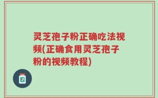 灵芝孢子粉正确吃法视频(正确食用灵芝孢子粉的视频教程)