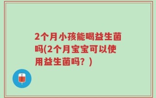 2个月小孩能喝益生菌吗(2个月宝宝可以使用益生菌吗？)