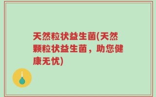 天然粒状益生菌(天然颗粒状益生菌，助您健康无忧)
