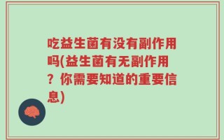 吃益生菌有没有副作用吗(益生菌有无副作用？你需要知道的重要信息)