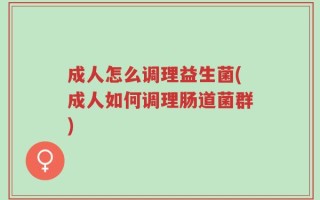 成人怎么调理益生菌(成人如何调理肠道菌群)