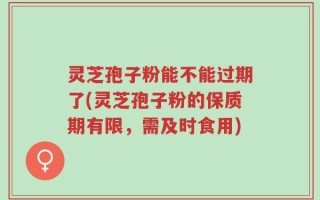 灵芝孢子粉能不能过期了(灵芝孢子粉的保质期有限，需及时食用)