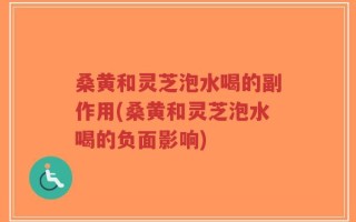 桑黄和灵芝泡水喝的副作用(桑黄和灵芝泡水喝的负面影响)