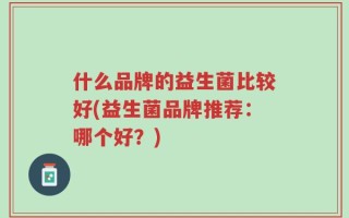 什么品牌的益生菌比较好(益生菌品牌推荐：哪个好？)
