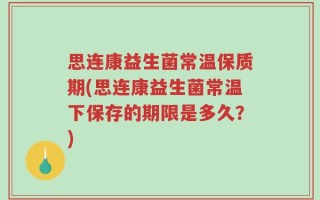 思连康益生菌常温保质期(思连康益生菌常温下保存的期限是多久？)