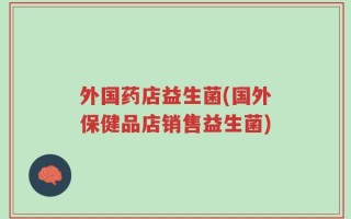 外国药店益生菌(国外保健品店销售益生菌)