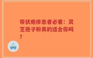 带状疱疹患者必看：灵芝孢子粉真的适合你吗？