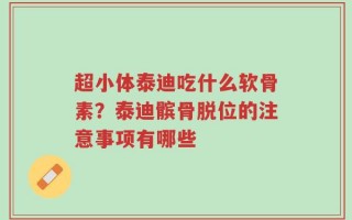 超小体泰迪吃什么软骨素？泰迪髌骨脱位的注意事项有哪些